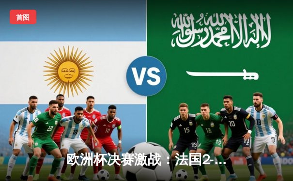 欧洲杯决赛激战：法国2-1逆转德国夺冠