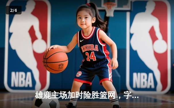 雄鹿主场加时险胜篮网，字母哥44分率队豪取六连胜 - 2