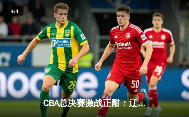 CBA总决赛激战正酣：辽宁队加时险胜广东，赵继伟砍下33分创生涯新高 - 4