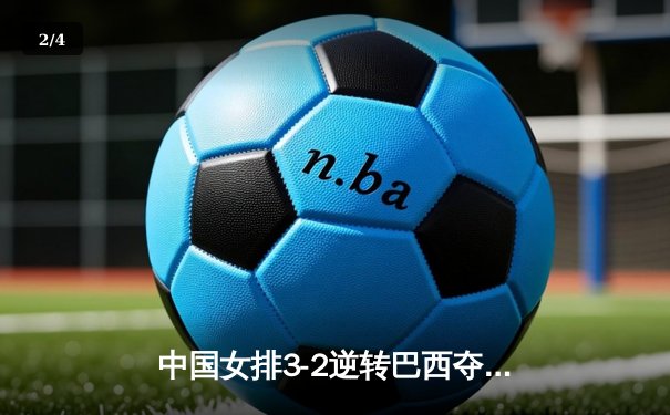 中国女排3-2逆转巴西夺VNL开门红 李盈莹28分冠全场 - 2