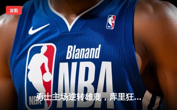 勇士主场逆转雄鹿，库里狂砍35分率队止连败