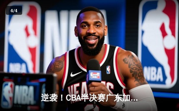 逆袭！CBA半决赛广东加时鏖战逆转辽宁，胡明轩35分创生涯新高 - 4