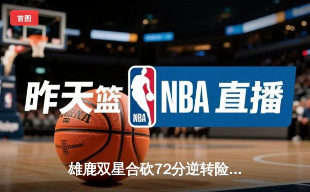 雄鹿双星合砍72分逆转险胜勇士，字母哥43+14闪耀旧金山