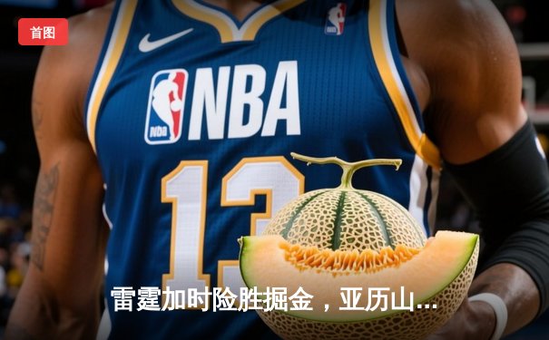 雷霆加时险胜掘金，亚历山大狂砍39分率队守住西部第一