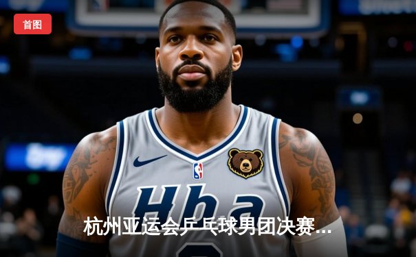 杭州亚运会乒乓球男团决赛：中国队3-0横扫韩国队实现四连冠，樊振东逆转张禹珍立头功