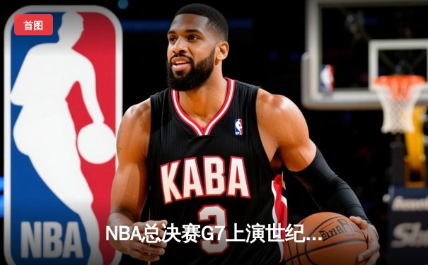 NBA总决赛G7上演世纪逆转 凯尔特人加时险胜勇士夺第18冠