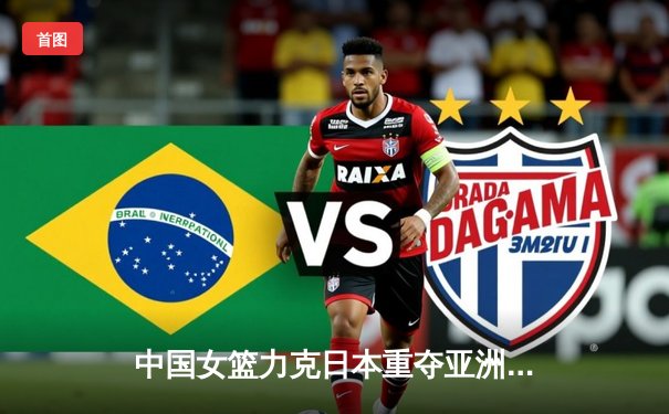 中国女篮力克日本重夺亚洲杯冠军，韩旭23+15统治内线