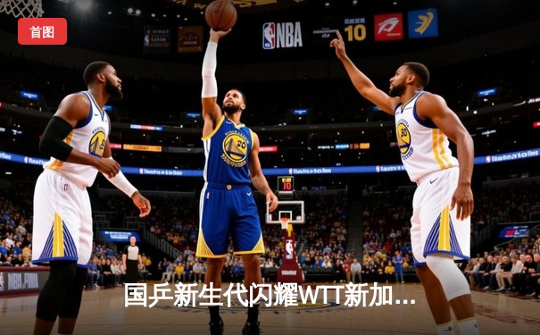 国乒新生代闪耀WTT新加坡赛 王楚钦孙颖莎混双卫冕创赛季三连冠