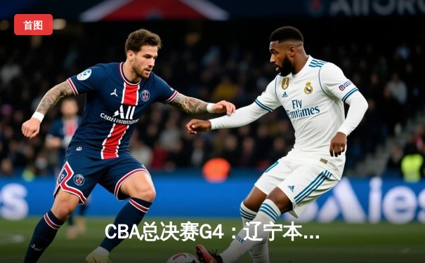 CBA总决赛G4：辽宁本钢加时险胜新疆飞虎，总比分3-1夺赛点