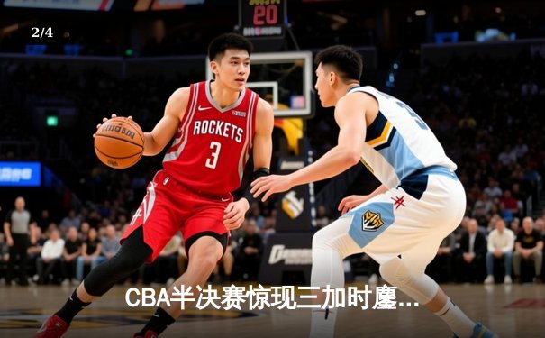 CBA半决赛惊现三加时鏖战 辽宁本钢逆转广东宏远夺赛点 - 2