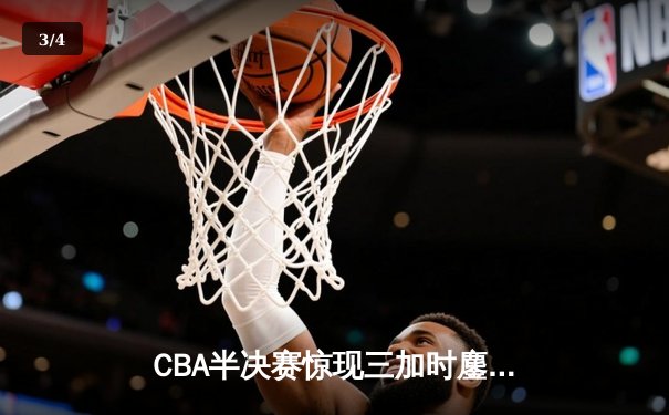 CBA半决赛惊现三加时鏖战 辽宁本钢逆转广东宏远夺赛点 - 3