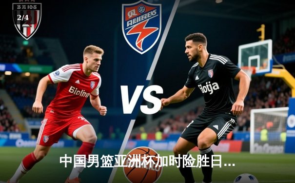 中国男篮亚洲杯加时险胜日本，周琦24分17篮板制霸内线 - 2