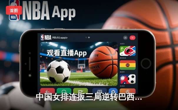 中国女排连扳三局逆转巴西 李盈莹狂砍28分点燃总决赛希望