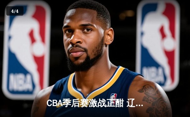 CBA季后赛激战正酣 辽宁本钢加时险胜浙江广厦 总比分3-2夺赛点 - 4
