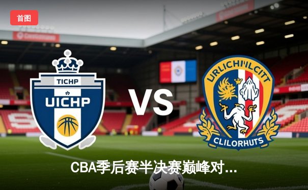 CBA季后赛半决赛巅峰对决：辽宁本钢逆转广东东莞大益，赵继伟砍下30分创个人纪录