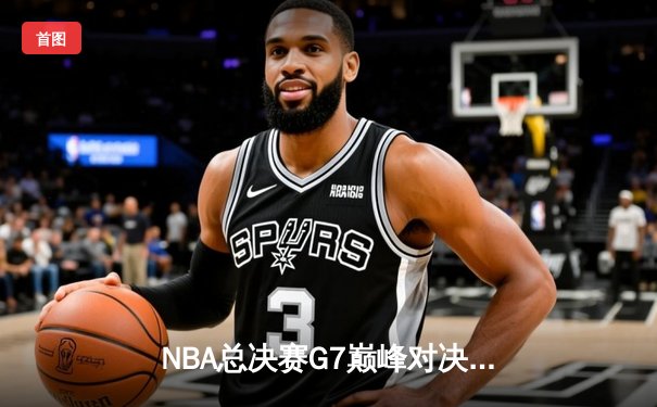 NBA总决赛G7巅峰对决：凯尔特人逆转勇士夺第18冠，塔图姆荣膺FMVP