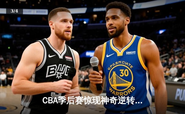 CBA季后赛惊现神奇逆转，浙江广厦加时绝杀广东宏远 - 3