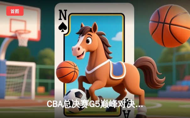 CBA总决赛G5巅峰对决：辽宁逆转广东夺队史第四冠，赵继伟荣膺FMVP