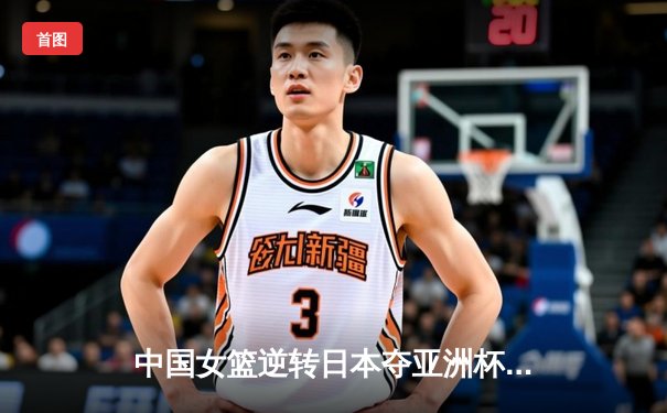 中国女篮逆转日本夺亚洲杯冠军 韩旭23+16统治内线