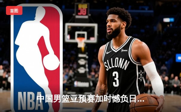 中国男篮亚预赛加时憾负日本，胡金秋空砍23+13难救主