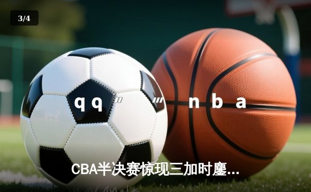CBA半决赛惊现三加时鏖战 辽宁本钢逆转广东宏远夺赛点 - 3