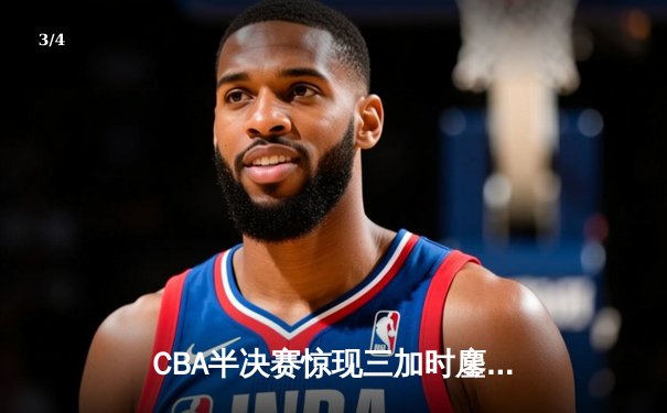 CBA半决赛惊现三加时鏖战 辽宁本钢逆转广东宏远夺赛点 - 3