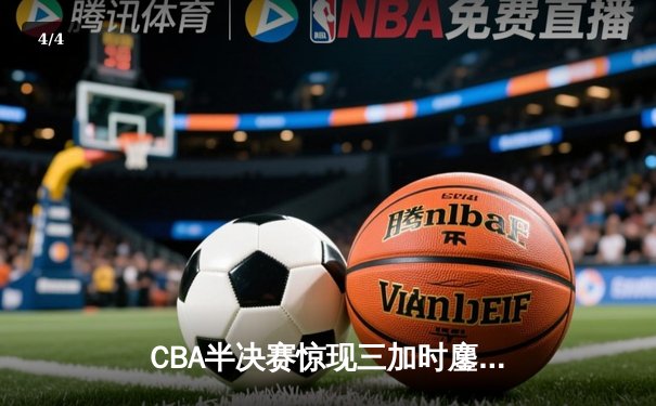 CBA半决赛惊现三加时鏖战 辽宁本钢逆转广东宏远夺赛点 - 4