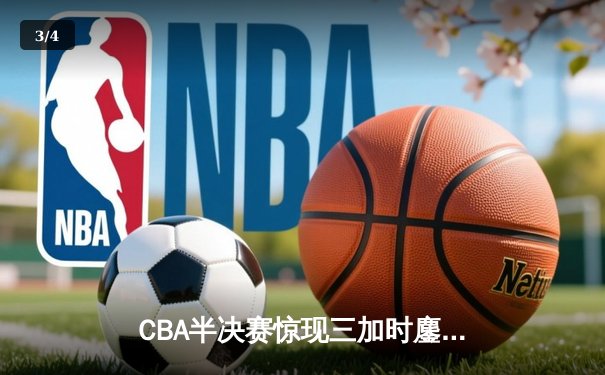 CBA半决赛惊现三加时鏖战 辽宁本钢逆转广东宏远夺赛点 - 3