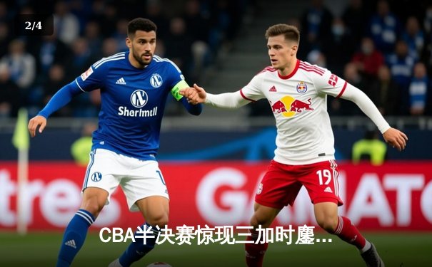 CBA半决赛惊现三加时鏖战 辽宁本钢逆转广东宏远夺赛点 - 2