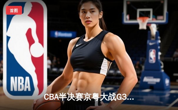 CBA半决赛京粤大战G3：广东加时逆转北京 胡明轩28分献绝命三分