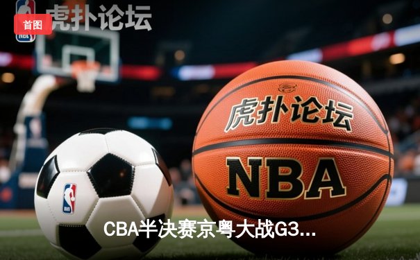 CBA半决赛京粤大战G3：广东加时逆转北京 胡明轩28分献绝命三分