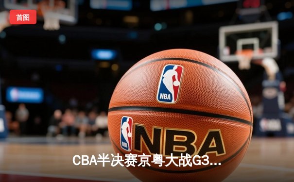CBA半决赛京粤大战G3：广东加时逆转北京 胡明轩35分创生涯新高