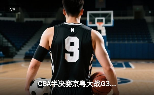 CBA半决赛京粤大战G3：广东加时逆转北京 胡明轩28分献绝命三分 - 2