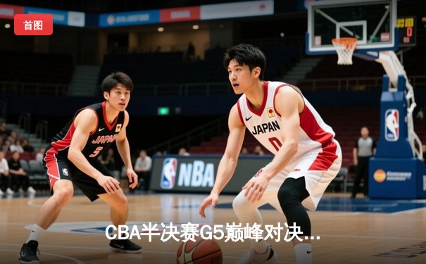 CBA半决赛G5巅峰对决：辽宁本钢加时逆转广东宏远，赵继伟砍30+10率队挺进总决赛
