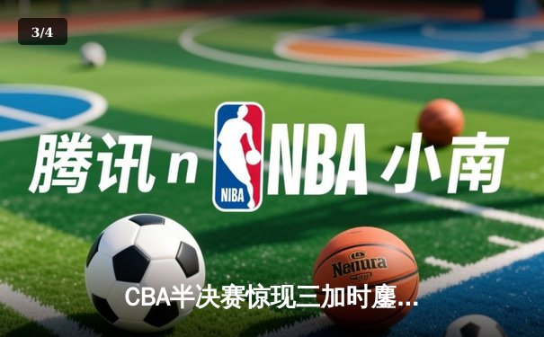CBA半决赛惊现三加时鏖战 辽宁本钢逆转广东宏远夺赛点 - 3