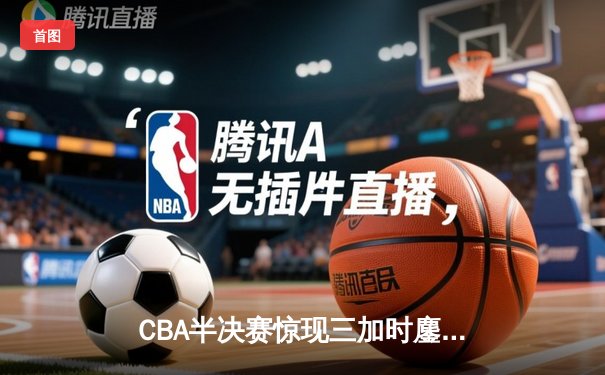 CBA半决赛惊现三加时鏖战 辽宁本钢逆转广东宏远夺赛点