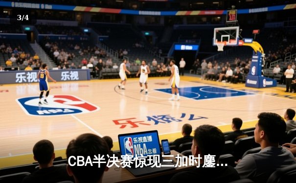CBA半决赛惊现三加时鏖战 辽宁本钢逆转广东宏远夺赛点 - 3